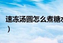 速凍湯圓怎么煮糖水（速凍湯圓怎么煮幾分鐘）