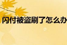 閃付被盜刷了怎么辦（閃付卡丟了會盜刷嗎）