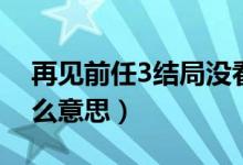 再見(jiàn)前任3結(jié)局沒(méi)看懂（再見(jiàn)前任3結(jié)局是什么意思）