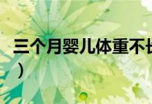 三個(gè)月嬰兒體重不長（三個(gè)月嬰兒體重是多少）