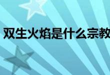 雙生火焰是什么宗教（雙生火焰是什么意思）