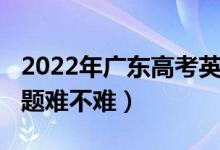 2022年廣東高考英語(yǔ)（2022廣東高考英語(yǔ)試題難不難）