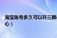 淘寶賬號多久可以升三顆心（淘寶賬號等級多久才升級一顆心）