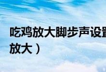 吃雞放大腳步聲設(shè)置（手游吃雞怎么調(diào)腳步聲放大）