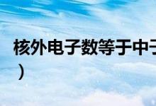 核外電子數(shù)等于中子數(shù)（核外電子數(shù)等于什么）