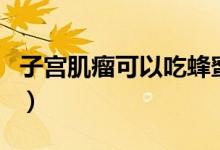 子宮肌瘤可以吃蜂蜜嗎（子宮肌瘤可以懷孕嗎）