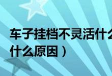 車子掛檔不靈活什么原因（汽車掛檔不順暢是什么原因）
