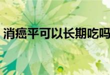 消癌平可以長(zhǎng)期吃嗎（消癌平可以長(zhǎng)期用嗎）