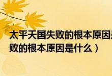 太平天國(guó)失敗的根本原因是農(nóng)民階級(jí)的局限性（太平天國(guó)失敗的根本原因是什么）
