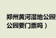 鄭州黃河濕地公園要門票嗎?（鄭州黃河濕地公園要門票嗎）
