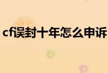 cf誤封十年怎么申訴（CF誤封十年怎么解封）