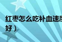 紅棗怎么吃補(bǔ)血速度快（紅棗怎么吃補(bǔ)血效果好）