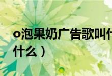 o泡果奶廣告歌叫什么（O泡果奶的廣告詞是什么）