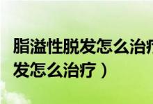 脂溢性脫發(fā)怎么治療最有效吃什么（脂溢性脫發(fā)怎么治療）