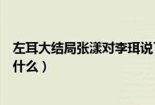 左耳大結(jié)局張漾對李珥說了什么（左耳最后張漾對李珥說了什么）