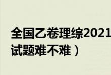 全國(guó)乙卷理綜2021難嗎（2022全國(guó)乙卷理綜試題難不難）