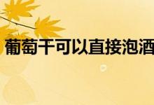 葡萄干可以直接泡酒嗎（葡萄干可以減肥嗎）