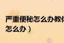 嚴(yán)重便秘怎么辦教你一招快速排便（嚴(yán)重便秘怎么辦）