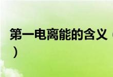 第一電離能的含義（第一電離能的定義是什么）