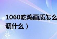 1060吃雞畫質怎么調最合適（1060吃雞畫質調什么）