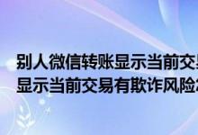 別人微信轉(zhuǎn)賬顯示當(dāng)前交易有欺詐風(fēng)險(xiǎn)怎么解除（微信轉(zhuǎn)賬顯示當(dāng)前交易有欺詐風(fēng)險(xiǎn)怎么解除）