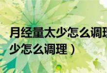 月經(jīng)量太少怎么調(diào)理可以喝中藥嗎（月經(jīng)量太少怎么調(diào)理）