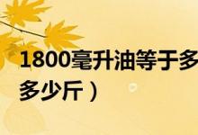1800毫升油等于多少斤油（1800毫升油等于多少斤）