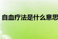 自血療法是什么意思（自血療法是什么意思）
