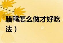 臘鴨怎么做才好吃（臘鴨怎么做好吃臘鴨的吃法）