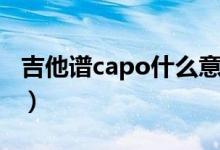 吉他譜capo什么意思（吉他譜capo什么意思）