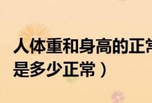 人體重和身高的正常標(biāo)準(zhǔn)（人身高和體重標(biāo)準(zhǔn)是多少正常）