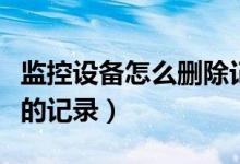 監(jiān)控設(shè)備怎么刪除記錄（怎樣刪除監(jiān)控器上面的記錄）