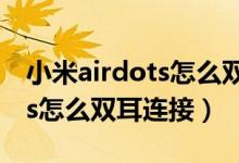小米airdots怎么雙耳連接視頻（小米airdots怎么雙耳連接）