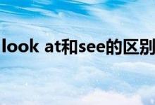 look at和see的區(qū)別（look at和see的區(qū)別）