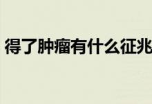 得了腫瘤有什么征兆（得了腫瘤有什么癥狀）
