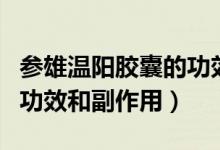 參雄溫陽膠囊的功效和作用（參雄溫陽膠囊的功效和副作用）
