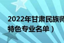 2022年甘肅民族師范學(xué)院有哪些專業(yè)（國家特色專業(yè)名單）
