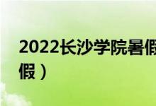 2022長沙學(xué)院暑假放假時間（什么時候放暑假）