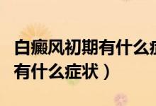 白癜風(fēng)初期有什么癥狀怎么治療（白癜風(fēng)初期有什么癥狀）