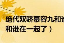 絕代雙驕慕容九和誰在一起（絕代雙驕慕容九和誰在一起了）