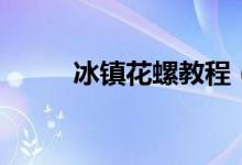 冰鎮(zhèn)花螺教程（冰鎮(zhèn)花螺怎么做）