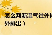 怎么判斷濕氣往外排出過程（怎么判斷濕氣往外排出）