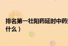 排名第一壯陽藥延時中藥效果好（最好的延時壯陽中成藥有什么）