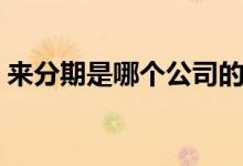 來分期是哪個公司的（來分期是哪個銀行的）