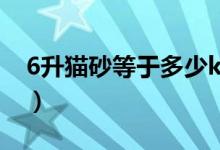 6升貓砂等于多少kg（6升貓砂等于多少公斤）