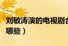 劉敏濤演的電視劇合集（劉敏濤演的電視劇有哪些）