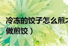 冷凍的餃子怎么煎才熟好吃（冷凍的餃子怎么做煎餃）