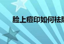 臉上痘印如何祛除（臉上痘印怎么辦）
