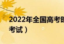 2022年全國(guó)高考時(shí)間是6月幾號(hào)（什么時(shí)候考試）