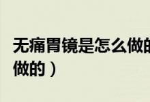 無(wú)痛胃鏡是怎么做的多少錢（無(wú)痛胃鏡是怎么做的）